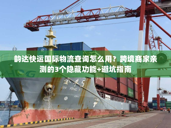 韵达快运国际物流查询怎么用？跨境商家亲测的3个隐藏功能+避坑指南