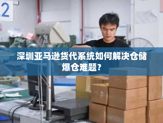 深圳亚马逊货代系统如何解决仓储爆仓难题？
