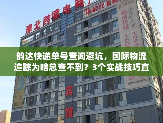 韵达快递单号查询避坑，国际物流追踪为啥总查不到？3个实战技巧直接用