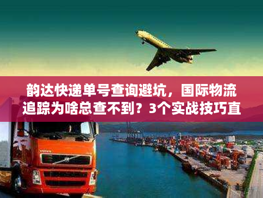 韵达快递单号查询避坑，国际物流追踪为啥总查不到？3个实战技巧直接用
