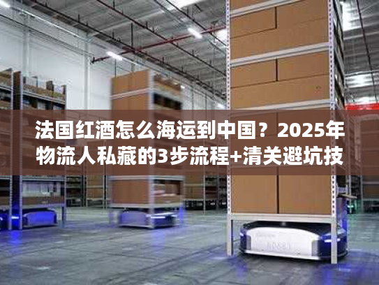 法国红酒怎么海运到中国?2025年物流人私藏的3步流程+清关避坑技巧 法国红酒怎么海运到中国?2025年物流人私藏的3步流程+清关避坑技巧