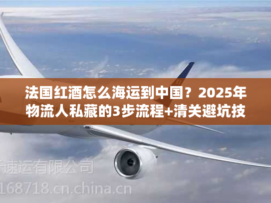 法国红酒怎么海运到中国？2025年物流人私藏的3步流程+清关避坑技巧