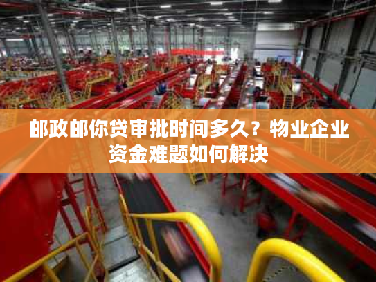 邮政邮你贷审批时间多久?物业企业资金难题如何解决 邮政邮你贷审批时间多久?物业企业资金难题如何解决