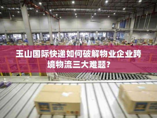 玉山国际快递如何破解物业企业跨境物流三大难题？
