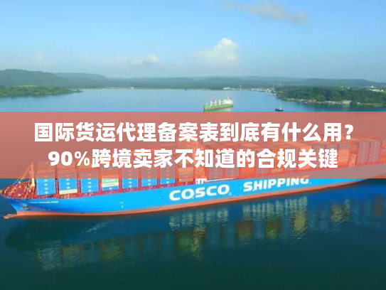 国际货运代理备案表到底有什么用?90%跨境卖家不知道的合规关键 国际货运代理备案表到底有什么用?90%跨境卖家不知道的合规关键
