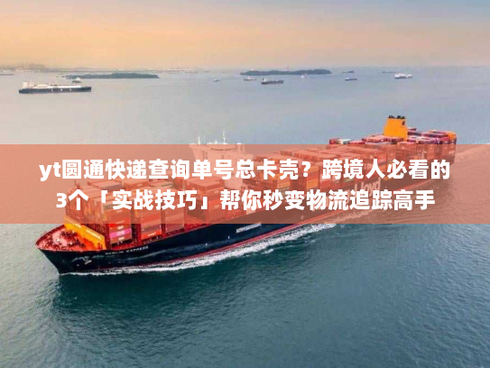 yt圆通快递查询单号总卡壳？跨境人必看的3个「实战技巧」帮你秒变物流追踪高手