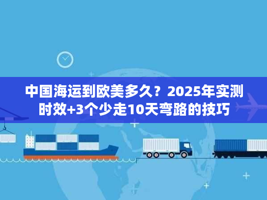 中国海运到欧美多久？2025年实测时效+3个少走10天弯路的技巧