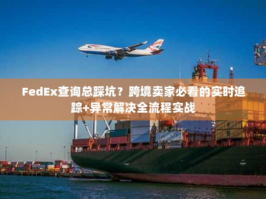 FedEx查询总踩坑？跨境卖家必看的实时追踪+异常解决全流程实战