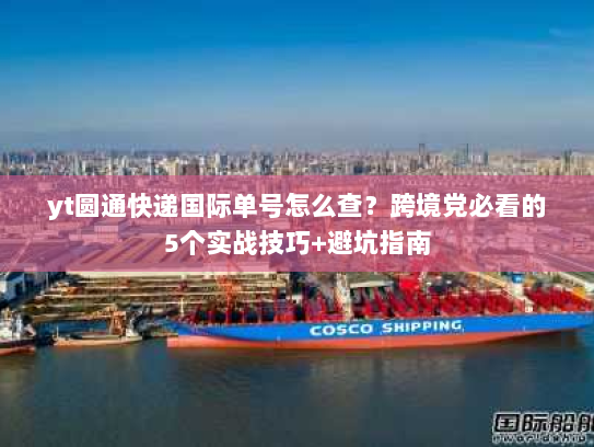 yt圆通快递国际单号怎么查？跨境党必看的5个实战技巧+避坑指南