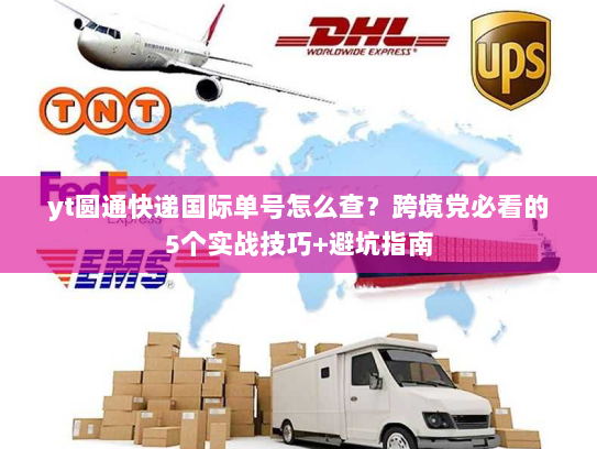 yt圆通快递国际单号怎么查？跨境党必看的5个实战技巧+避坑指南