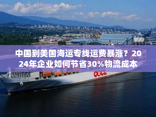 中国到美国海运专线运费暴涨？2024年企业如何节省30%物流成本