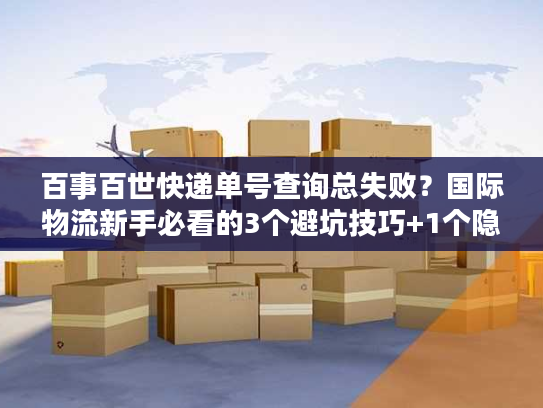 百事百世快递单号查询总失败？国际物流新手必看的3个避坑技巧+1个隐藏工具