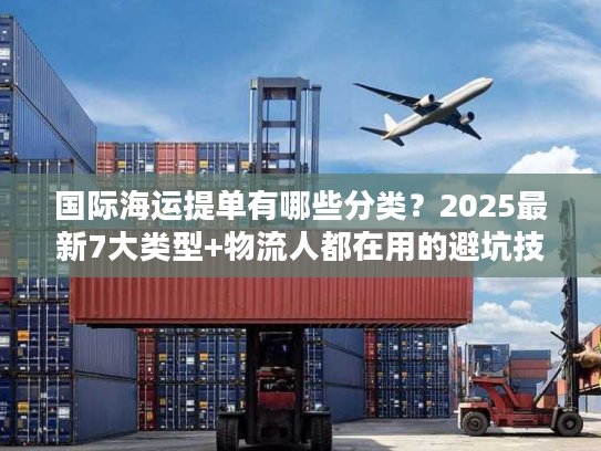 国际海运提单有哪些分类？2025最新7大类型+物流人都在用的避坑技巧