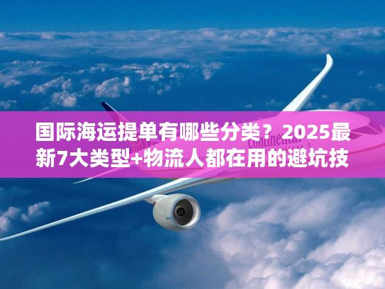 国际海运提单有哪些分类？2025最新7大类型+物流人都在用的避坑技巧