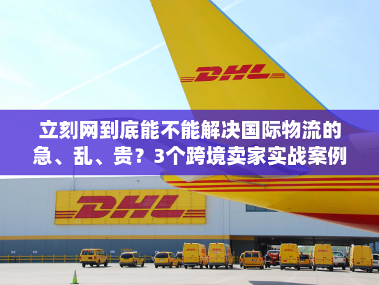 立刻网到底能不能解决国际物流的急、乱、贵？3个跨境卖家实战案例说真话