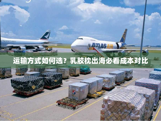 运输方式如何选？乳胶枕出海必看成本对比