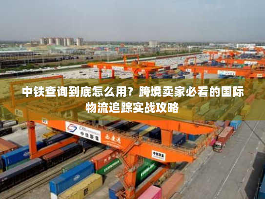中铁查询到底怎么用？跨境卖家必看的国际物流追踪实战攻略