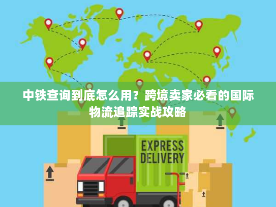 中铁查询到底怎么用？跨境卖家必看的国际物流追踪实战攻略