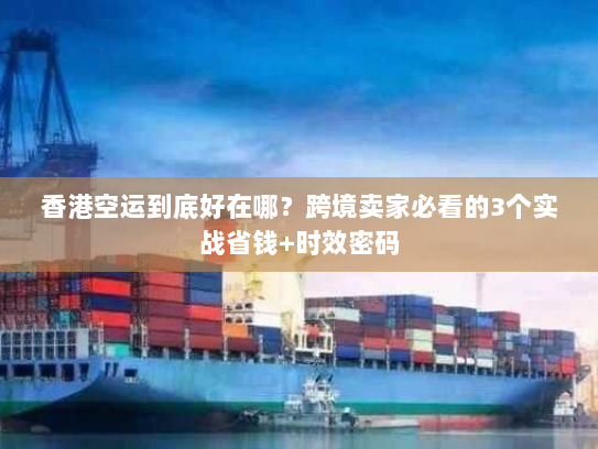 香港空运到底好在哪？跨境卖家必看的3个实战省钱+时效密码