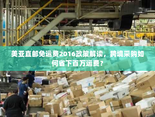 美亚直邮免运费2016政策解读，跨境采购如何省下百万运费？