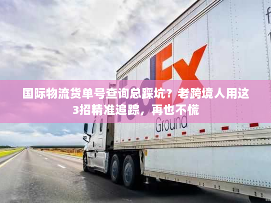 国际物流货单号查询总踩坑?老跨境人用这3招精准追踪,再也不慌 国际物流货单号查询总踩坑?老跨境人用这3招精准追踪,再也不慌