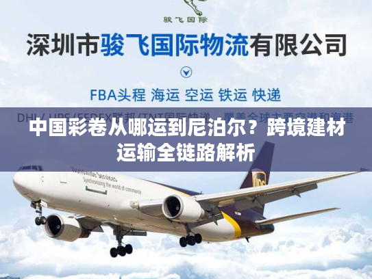 中国彩卷从哪运到尼泊尔？跨境建材运输全链路解析