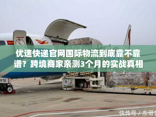 优速快递官网国际物流到底靠不靠谱？跨境商家亲测3个月的实战真相