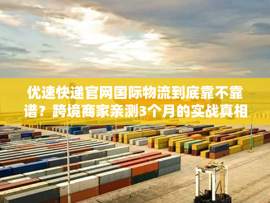 优速快递官网国际物流到底靠不靠谱？跨境商家亲测3个月的实战真相