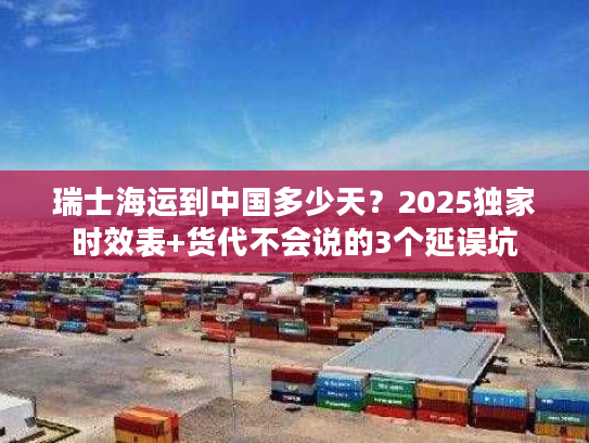 瑞士海运到中国多少天？2025独家时效表+货代不会说的3个延误坑