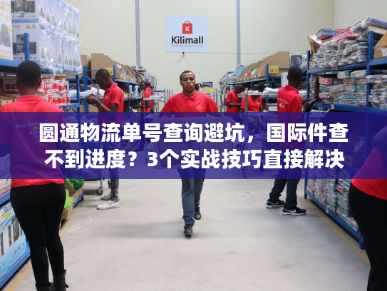 圆通物流单号查询避坑，国际件查不到进度？3个实战技巧直接解决