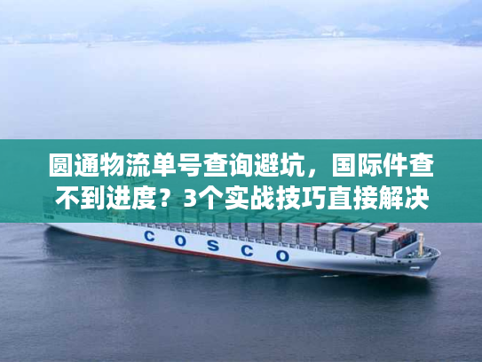 圆通物流单号查询避坑，国际件查不到进度？3个实战技巧直接解决