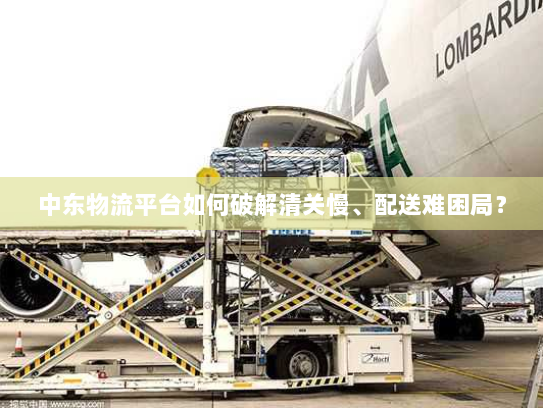 中东物流平台如何破解清关慢、配送难困局？