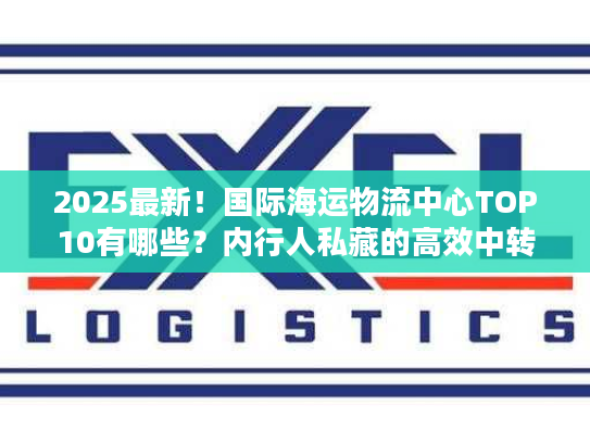 2025最新！国际海运物流中心TOP10有哪些？内行人私藏的高效中转清单
