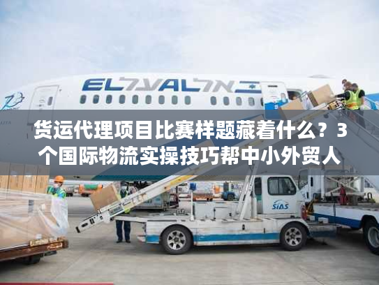 货运代理项目比赛样题藏着什么？3个国际物流实操技巧帮中小外贸人降本50%