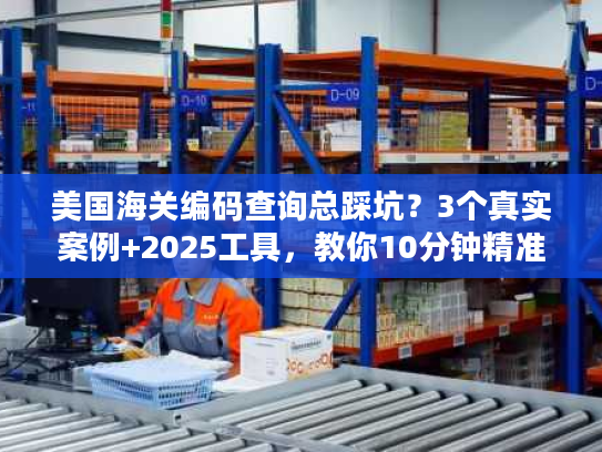 美国海关编码查询总踩坑？3个真实案例+2025工具，教你10分钟精准搞定