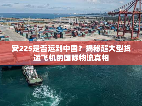 安225是否运到中国？揭秘超大型货运飞机的国际物流真相