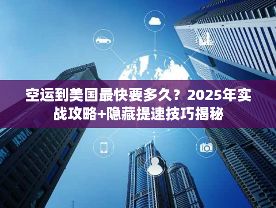 空运到美国最快要多久？2025年实战攻略+隐藏提速技巧揭秘