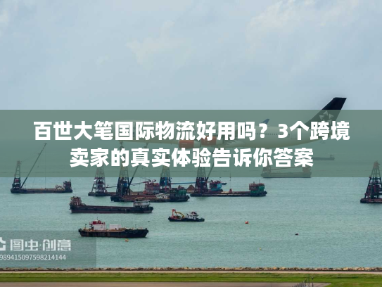 百世大笔国际物流好用吗？3个跨境卖家的真实体验告诉你答案