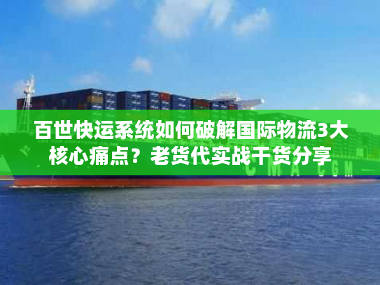 百世快运系统如何破解国际物流3大核心痛点？老货代实战干货分享