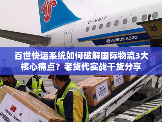 百世快运系统如何破解国际物流3大核心痛点？老货代实战干货分享