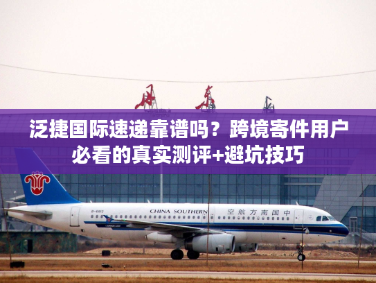 泛捷国际速递靠谱吗?跨境寄件用户必看的真实测评+避坑技巧 泛捷国际速递靠谱吗?跨境寄件用户必看的真实测评+避坑技巧