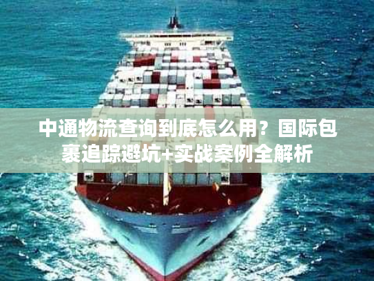 中通物流查询到底怎么用？国际包裹追踪避坑+实战案例全解析