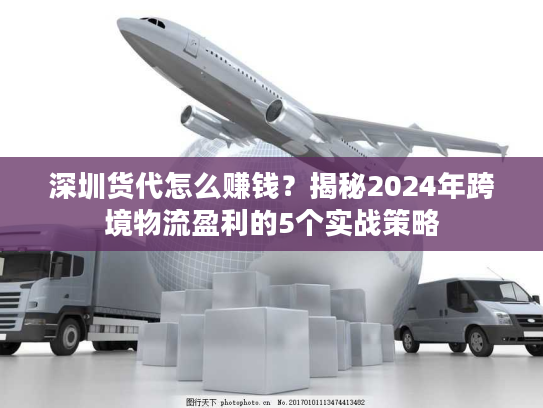 深圳货代怎么赚钱？揭秘2024年跨境物流盈利的5个实战策略