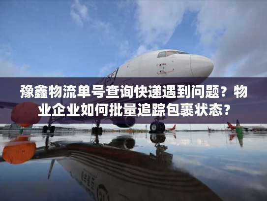 豫鑫物流单号查询快递遇到问题？物业企业如何批量追踪包裹状态？