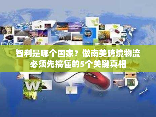 智利是哪个国家？做南美跨境物流必须先搞懂的5个关键真相