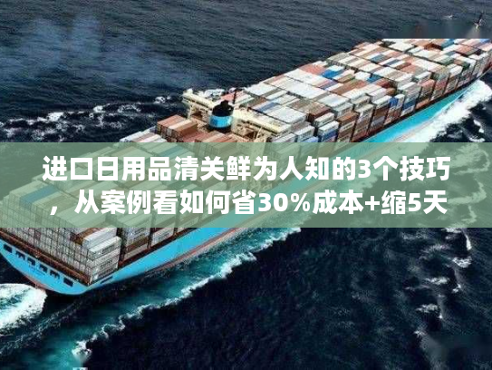 进口日用品清关鲜为人知的3个技巧，从案例看如何省30%成本+缩5天时效