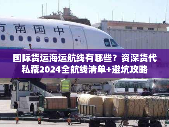 国际货运海运航线有哪些?资深货代私藏2024全航线清单+避坑攻略 国际货运海运航线有哪些?资深货代私藏2024全航线清单+避坑攻略