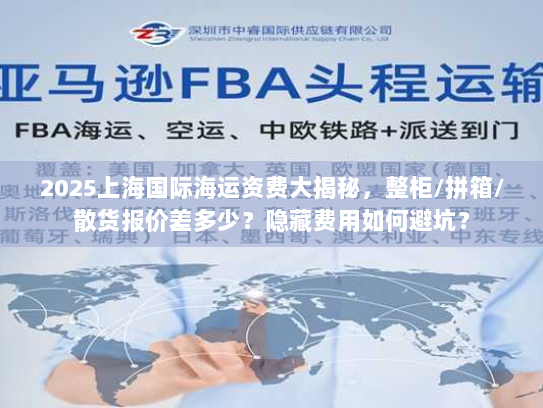 2025上海国际海运资费大揭秘,整柜/拼箱/散货报价差多少?隐藏费用如何避坑? 2025上海国际海运资费大揭秘,整柜/拼箱/散货报价差多少?隐藏费用如何避坑?