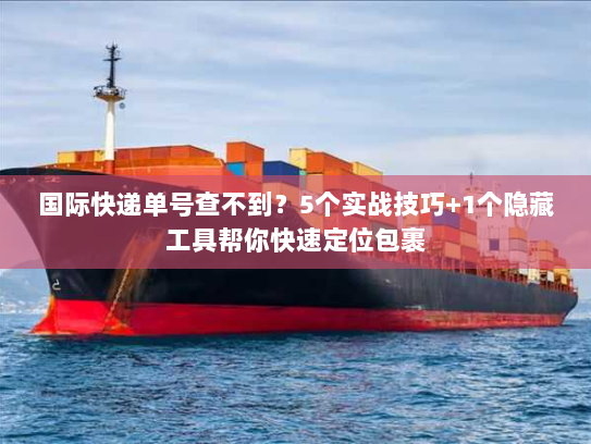 国际快递单号查不到？5个实战技巧+1个隐藏工具帮你快速定位包裹