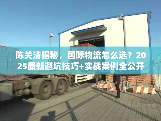 陈关清揭秘，国际物流怎么选？2025最新避坑技巧+实战案例全公开